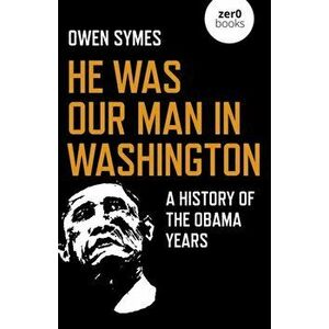 He Was Our Man in Washington - A History of the Obama Years, Paperback - Owen Symes imagine