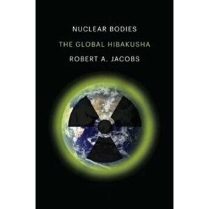Nuclear Bodies. The Global Hibakusha, Hardback - Robert A. Jacobs imagine