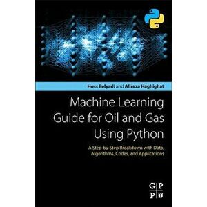 Machine Learning Guide for Oil and Gas Using Python, Paperback - Alireza Haghighat imagine