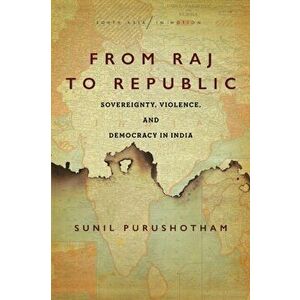 From Raj to Republic. Sovereignty, Violence, and Democracy in India, Paperback - Sunil Purushotham imagine