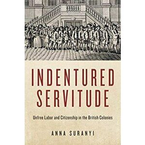 Indentured Servitude. Unfree Labour and Citizenship in the British Colonies, Paperback - Anna Suranyi imagine