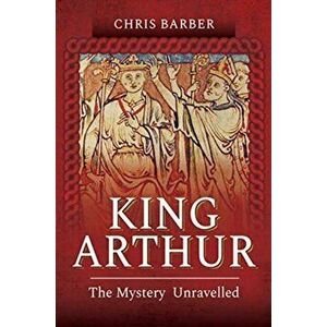 King Arthur. The Mystery Unravelled, Paperback - Chris Barber imagine