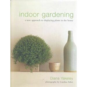 Indoor Gardening. A New Approach to Displaying Plants in the Home, Hardback - Diana Yakeley imagine
