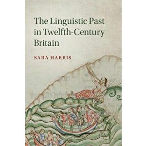Linguistic Past in Twelfth-Century Britain, Paperback - Sara Harris imagine