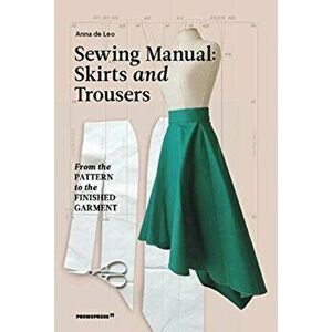 Sewing Manual: Skirts and Trousers: From the Pattern to the Finished Garment, Paperback - Anna De Leo imagine