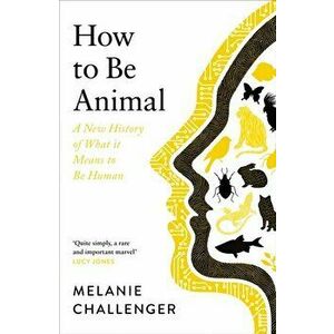 How to Be Animal. A New History of What it Means to Be Human, Hardback - Melanie Challenger imagine