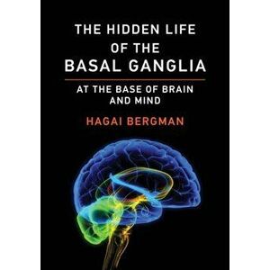 The Hidden Life of the Basal Ganglia. At the Base of Brain and Mind, Paperback - Hagai Bergman imagine