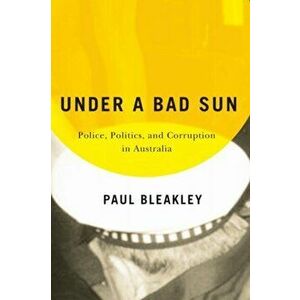 Under a Bad Sun. Police, Politics and Corruption in Australia, Paperback - Paul Bleakley imagine