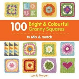100 Bright & Colourful Granny Squares to Mix & Match - Leonie Morgan imagine