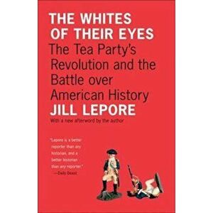 The Whites of Their Eyes: The Tea Party's Revolution and the Battle Over American History, Paperback - Jill Lepore imagine
