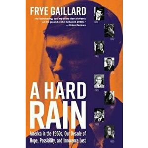 A Hard Rain: America in the 1960s, Our Decade of Hope, Possibility, and Innocence Lost, Hardcover - Frye Gaillard imagine