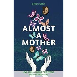 Almost a Mother: Love, Loss, and Finding Your People When Your Baby Dies, Paperback - Christy Wopat imagine