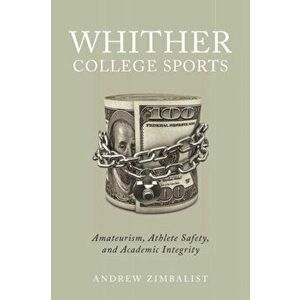 Whither College Sports. Amateurism, Athlete Safety, and Academic Integrity, Paperback - Andrew Zimbalist imagine