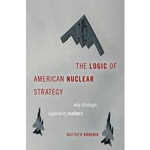The Logic of American Nuclear Strategy: Why Strategic Superiority Matters, Hardcover - Matthew Kroenig imagine