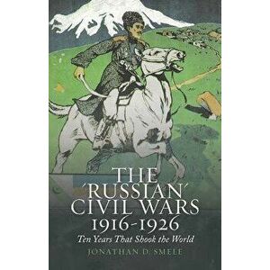 The 'russian' Civil Wars, 1916-1926: Ten Years That Shook the World, Paperback - Jonathan Smele imagine