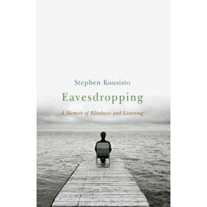 Eavesdropping: A Memoir of Blindness and Listening, Paperback - Stephen Kuusisto imagine