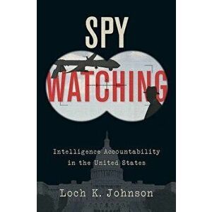 Spy Watching: Intelligence Accountability in the United States, Hardcover - Loch K. Johnson imagine