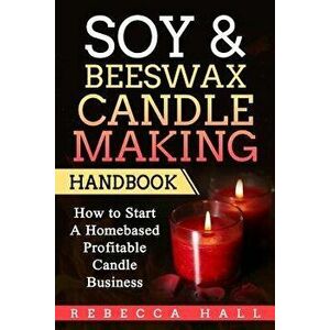 Soy & Beeswax Candle Making Handbook: How to Start a Homebased Profitable Candle Making Business, Paperback - Rebecca Hall imagine