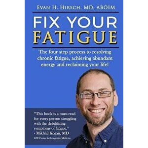 Fix Your Fatigue: The Four Step Process to Resolving Chronic Fatigue, Achieving Abundant Energy and Reclaiming Your Life!, Paperback - Evan H. Hirsch imagine