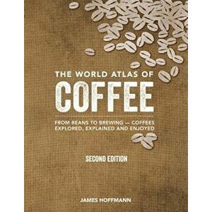 The World Atlas of Coffee: From Beans to Brewing -- Coffees Explored, Explained and Enjoyed, Hardcover (2nd Ed.) - James Hoffmann imagine