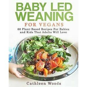 Baby Led Weaning for Vegans: 60 Plant-Based Recipes for Babies and Kids That Adults Will Love, Paperback - Cathleen Woods imagine