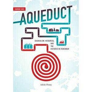 Aqueduct: Colonialism, Resources, and the Histories We Remember, Paperback - Adele Perry imagine