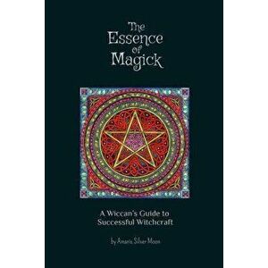 The Essence of Magick: A Wiccan's Guide to Successful Witchcraft, Paperback - Amaris Silver Moon imagine