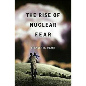 The Rise of Nuclear Fear, Paperback - Spencer R. Weart imagine