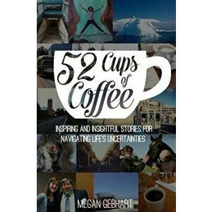 52 Cups of Coffee: Inspiring and Insightful Stories for Navigating Life's Uncertainties, Paperback - Megan Gebhart imagine