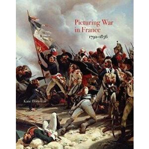 Picturing War in France, 1792-1856, Hardcover - Katie Hornstein imagine