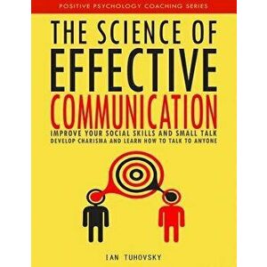 The Science of Effective Communication: Improve Your Social Skills and Small Talk, Develop Charisma and Learn How to Talk to Anyone, Paperback - Ian T imagine