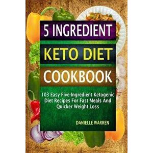 5 Ingredient Keto Diet Cookbook: 103 Easy Five-Ingredient Ketogenic Diet Recipes for Fast Meals and Quicker Weight Loss, Paperback - Danielle Warren imagine