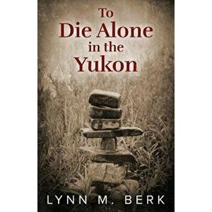 To Die Alone in the Yukon, Paperback - Lynn M. Berk imagine
