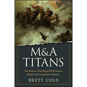 M&A Titans: The Pioneers Who Shaped Wall Street's Mergers and Acquisitions Industry, Hardcover - Brett Cole imagine