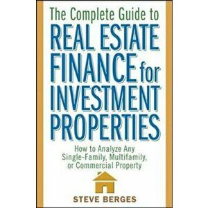 The Complete Guide to Real Estate Finance for Investment Properties: How to Analyze Any Single-Family, Multifamily, or Commercial Property, Hardcover imagine
