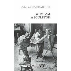 Why I Am a Sculptor, Paperback - Alberto Giacometti imagine