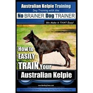 Australian Kelpie Training - Dog Training with the No Brainer Dog Trainer We Make It That Easy!: How to Easily Train Your Australian Kelpie, Paperback imagine