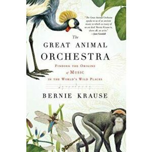 The Great Animal Orchestra: Finding the Origins of Music in the World's Wild Places, Paperback - Bernie Krause imagine