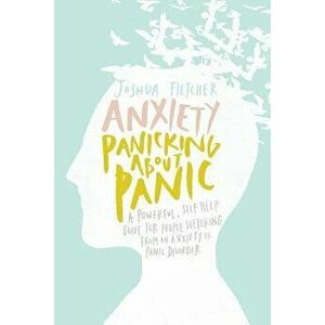 Anxiety: Panicking about Panic: A Powerful, Self-Help Guide for Those Suffering from an Anxiety or Panic Disorder, Paperback - Joshua Fletcher imagine