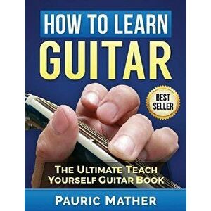 How to Learn Guitar: The Ultimate Teach Yourself Guitar Book, Paperback - Pauric Mather imagine