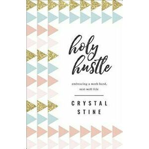 Holy Hustle: Embracing a Work-Hard, Rest-Well Life, Paperback - Crystal Stine imagine