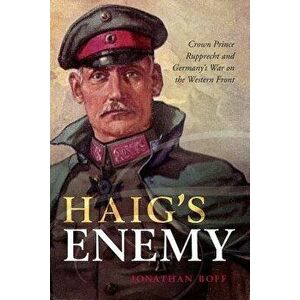 Haig's Enemy: Crown Prince Rupprecht and Germany's War on the Western Front, Hardcover - Jonathan Boff imagine