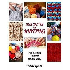 Knitting: 365 Days of Knitting: 365 Knitting Patterns for 365 Days (Knitting, Knitting Patterns, DIY Knitting, Knitting Books, K, Paperback - White Le imagine