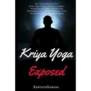 Kriya Yoga Exposed: The Truth about Current Kriya Yoga Gurus, Organizations & Going Beyond Kriya, Contains the Explanation of a Special Te, Paperback imagine