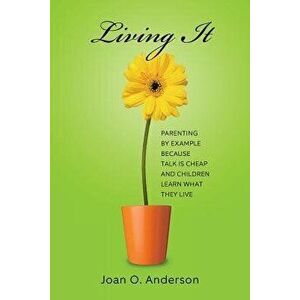 Living It: Parenting by Example Because Talk Is Cheap and Children Learn What They Live, Paperback - Joan O. Anderson imagine
