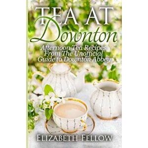 Tea at Downton: Afternoon Tea Recipes from the Unofficial Guide to Downton Abbey, Paperback - Elizabeth Fellow imagine