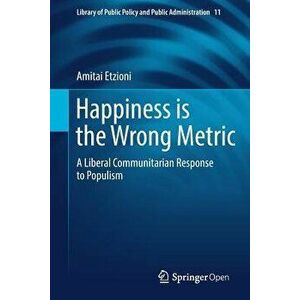 Happiness Is the Wrong Metric: A Liberal Communitarian Response to Populism, Paperback - Amitai Etzioni imagine