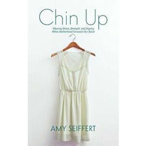 Chin Up: Wearing Grace, Strength, and Dignity When Motherhood Unravels Our Souls, Paperback - Amy Seiffert imagine