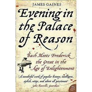 Evening in the Palace of Reason: Bach Meets Frederick the Great in the Age of Enlightenment, Paperback - James Gaines imagine