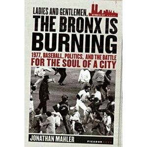 Ladies and Gentlemen, the Bronx Is Burning: 1977, Baseball, Politics, and the Battle for the Soul of a City, Paperback - Jonathan Mahler imagine